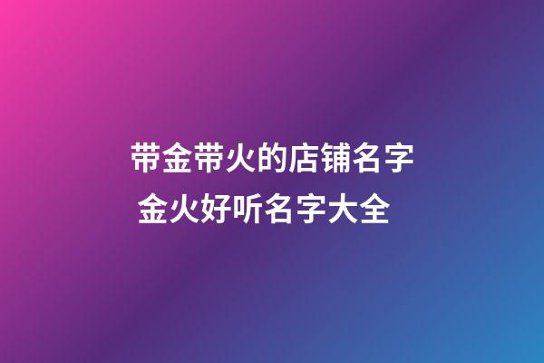 带金带火的店铺名字 金火好听名字大全-第1张-店铺起名-玄机派